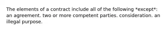 The elements of a contract include all of the following *except*: an agreement. two or more competent parties. consideration. an illegal purpose.