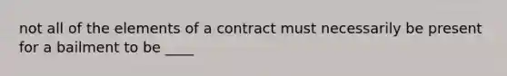 not all of the elements of a contract must necessarily be present for a bailment to be ____