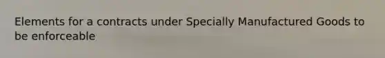 Elements for a contracts under Specially Manufactured Goods to be enforceable