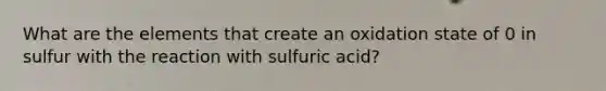 What are the elements that create an oxidation state of 0 in sulfur with the reaction with sulfuric acid?