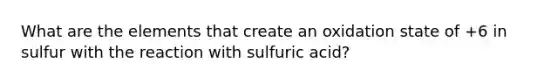 What are the elements that create an oxidation state of +6 in sulfur with the reaction with sulfuric acid?