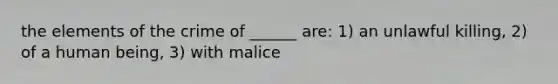 the elements of the crime of ______ are: 1) an unlawful killing, 2) of a human being, 3) with malice