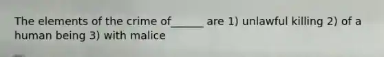 The elements of the crime of______ are 1) unlawful killing 2) of a human being 3) with malice