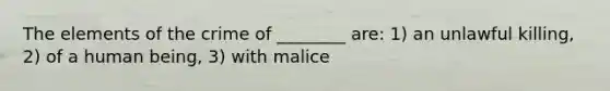 The elements of the crime of ________ are: 1) an unlawful killing, 2) of a human being, 3) with malice