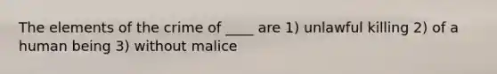 The elements of the crime of ____ are 1) unlawful killing 2) of a human being 3) without malice