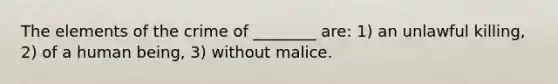 The elements of the crime of ________ are: 1) an unlawful killing, 2) of a human being, 3) without malice.