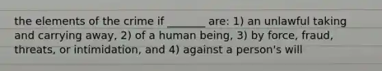 the elements of the crime if _______ are: 1) an unlawful taking and carrying away, 2) of a human being, 3) by force, fraud, threats, or intimidation, and 4) against a person's will