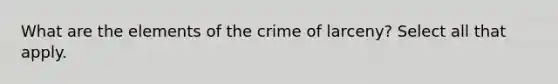 What are the elements of the crime of larceny? Select all that apply.