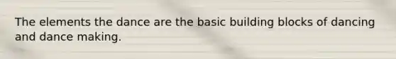 The elements the dance are the basic building blocks of dancing and dance making.