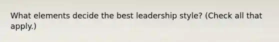 What elements decide the best leadership style? (Check all that apply.)