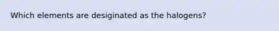 Which elements are desiginated as the halogens?