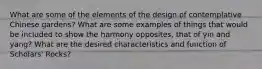 What are some of the elements of the design of contemplative Chinese gardens? What are some examples of things that would be included to show the harmony opposites, that of yin and yang? What are the desired characteristics and function of Scholars' Rocks?