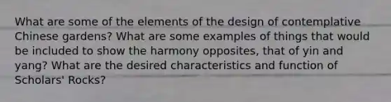 What are some of the elements of the design of contemplative Chinese gardens? What are some examples of things that would be included to show the harmony opposites, that of yin and yang? What are the desired characteristics and function of Scholars' Rocks?