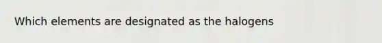 Which elements are designated as the halogens