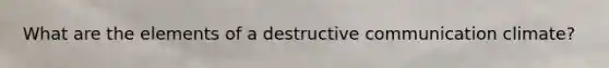 What are the elements of a destructive communication climate?