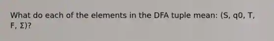 What do each of the elements in the DFA tuple mean: (S, q0, T, F, Σ)?