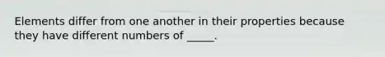 Elements differ from one another in their properties because they have different numbers of _____.