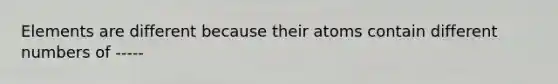 Elements are different because their atoms contain different numbers of -----