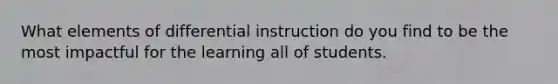 What elements of differential instruction do you find to be the most impactful for the learning all of students.