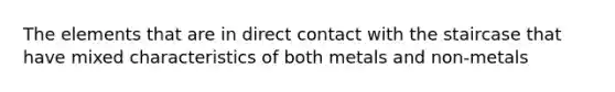 The elements that are in direct contact with the staircase that have mixed characteristics of both metals and non-metals