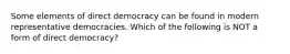 Some elements of direct democracy can be found in modern representative democracies. Which of the following is NOT a form of direct democracy?