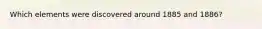 Which elements were discovered around 1885 and 1886?