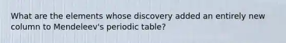 What are the elements whose discovery added an entirely new column to Mendeleev's periodic table?