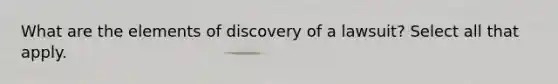 What are the elements of discovery of a lawsuit? Select all that apply.