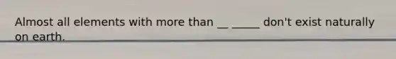 Almost all elements with more than __ _____ don't exist naturally on earth.