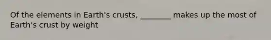 Of the elements in Earth's crusts, ________ makes up the most of Earth's crust by weight