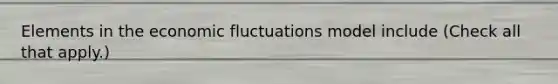 Elements in the economic fluctuations model include (Check all that apply.)