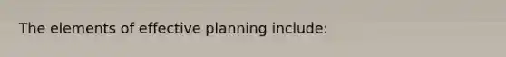 The elements of effective planning include: