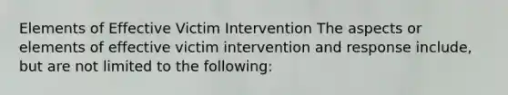 Elements of Effective Victim Intervention The aspects or elements of effective victim intervention and response include, but are not limited to the following: