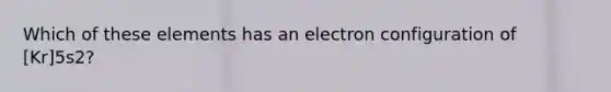 Which of these elements has an electron configuration of [Kr]5s2?