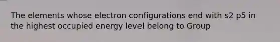 The elements whose electron configurations end with s2 p5 in the highest occupied energy level belong to Group