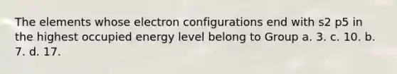 The elements whose electron configurations end with s2 p5 in the highest occupied energy level belong to Group a. 3. c. 10. b. 7. d. 17.