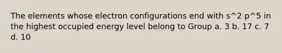 The elements whose electron configurations end with s^2 p^5 in the highest occupied energy level belong to Group a. 3 b. 17 c. 7 d. 10