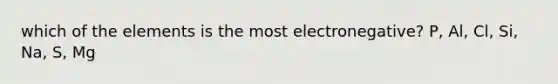 which of the elements is the most electronegative? P, Al, Cl, Si, Na, S, Mg