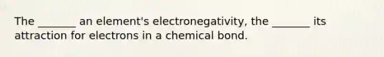 The _______ an element's electronegativity, the _______ its attraction for electrons in a chemical bond.