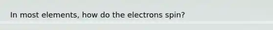 In most elements, how do the electrons spin?