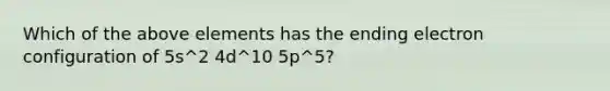 Which of the above elements has the ending electron configuration of 5s^2 4d^10 5p^5?