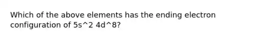 Which of the above elements has the ending electron configuration of 5s^2 4d^8?