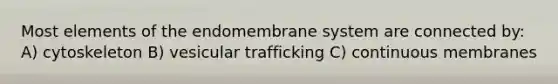 Most elements of the endomembrane system are connected by: A) cytoskeleton B) vesicular trafficking C) continuous membranes