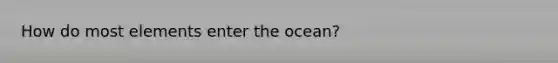 How do most elements enter the ocean?