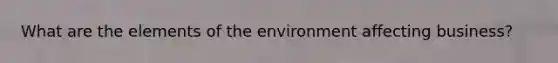 What are the elements of the environment affecting business?