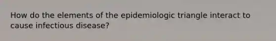 How do the elements of the epidemiologic triangle interact to cause infectious disease?