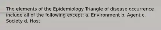 The elements of the Epidemiology Triangle of disease occurrence include all of the following except: a. Environment b. Agent c. Society d. Host