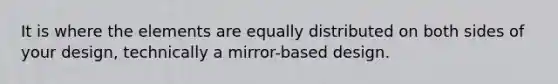 It is where the elements are equally distributed on both sides of your design, technically a mirror-based design.