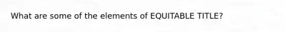 What are some of the elements of EQUITABLE TITLE?