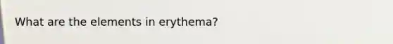 What are the elements in erythema?